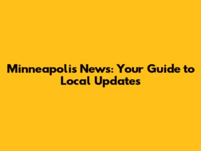 Minneapolis News: Your Guide to Local Updates