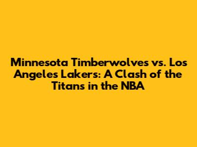 Minnesota Timberwolves vs. Los Angeles Lakers: A Clash of the Titans in the NBA