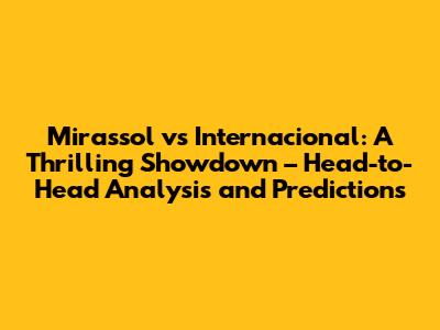 Mirassol vs Internacional: A Thrilling Showdown – Head-to-Head Analysis and Predictions