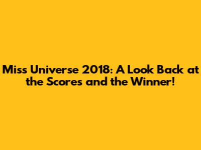 Miss Universe 2018: A Look Back at the Scores and the Winner!