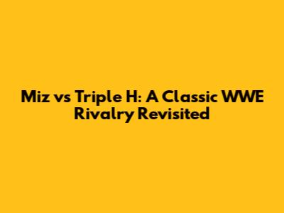 Miz vs Triple H: A Classic WWE Rivalry Revisited
