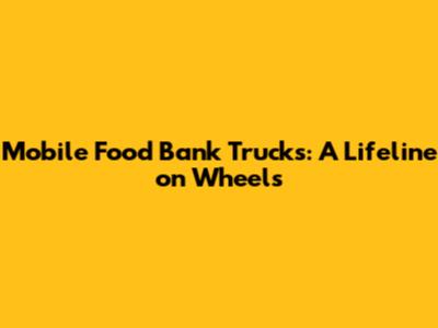 Mobile Food Bank Trucks: A Lifeline on Wheels
