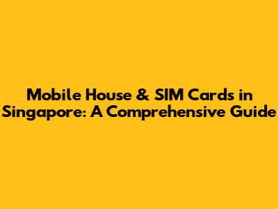 Mobile House & SIM Cards in Singapore: A Comprehensive Guide