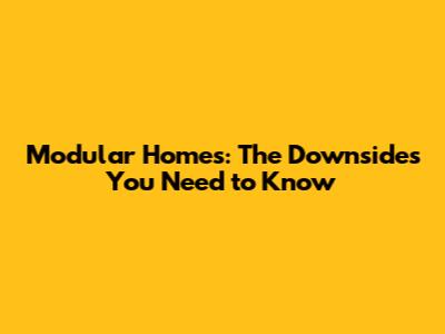 Modular Homes: The Downsides You Need to Know