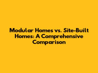 Modular Homes vs. Site-Built Homes: A Comprehensive Comparison