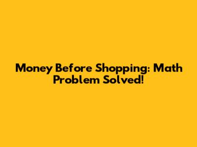 Money Before Shopping: Math Problem Solved!