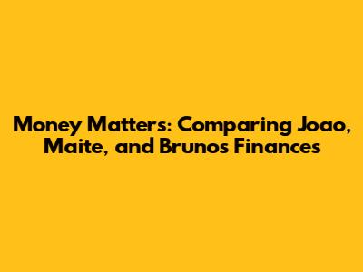 Money Matters: Comparing Joao, Maite, and Bruno's Finances