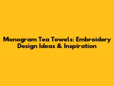 Monogram Tea Towels: Embroidery Design Ideas & Inspiration