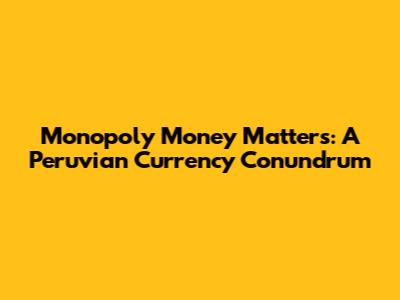 Monopoly Money Matters: A Peruvian Currency Conundrum