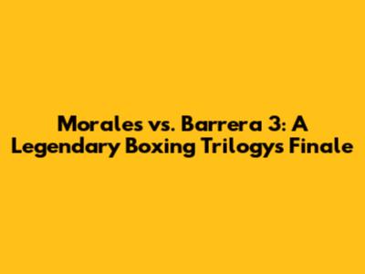 Morales vs. Barrera 3: A Legendary Boxing Trilogy's Finale