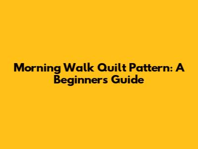 Morning Walk Quilt Pattern: A Beginner's Guide