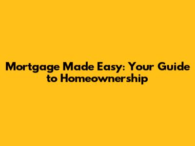 Mortgage Made Easy: Your Guide to Homeownership
