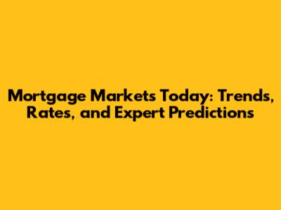 Mortgage Markets Today: Trends, Rates, and Expert Predictions