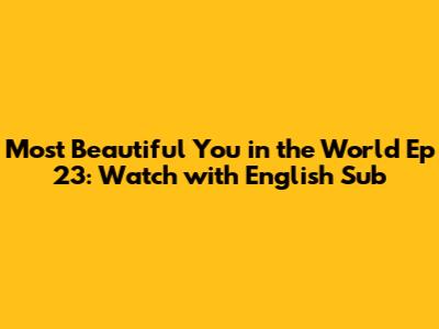 Most Beautiful You in the World Ep 23: Watch with English Sub