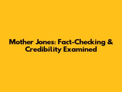 Mother Jones: Fact-Checking & Credibility Examined