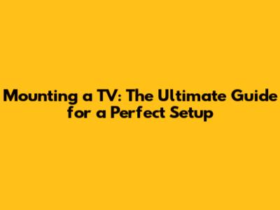 Mounting a TV: The Ultimate Guide for a Perfect Setup