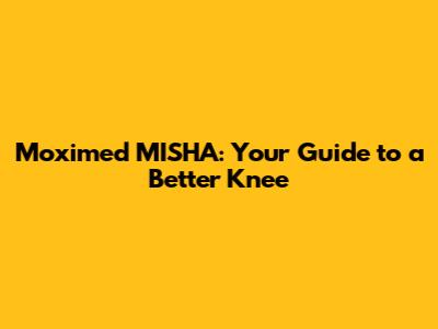 Moximed MISHA: Your Guide to a Better Knee