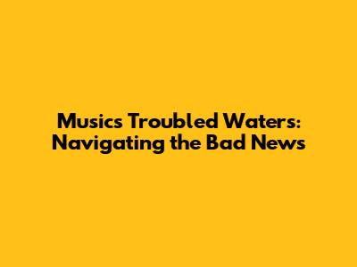 Music's Troubled Waters: Navigating the Bad News