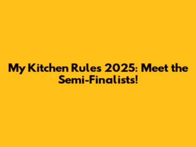 My Kitchen Rules 2025: Meet the Semi-Finalists!