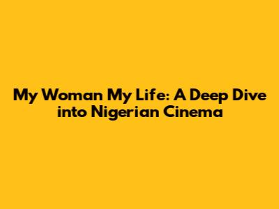 My Woman My Life: A Deep Dive into Nigerian Cinema