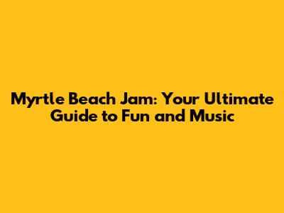 Myrtle Beach Jam: Your Ultimate Guide to Fun and Music