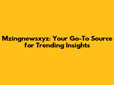 Mzingnewsxyz: Your Go-To Source for Trending Insights