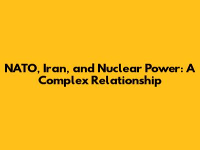 NATO, Iran, and Nuclear Power: A Complex Relationship