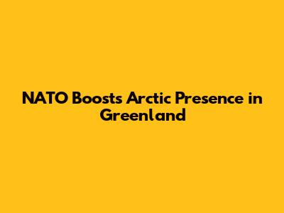 NATO Boosts Arctic Presence in Greenland