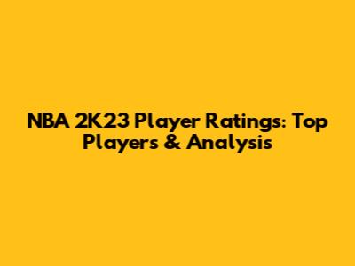 NBA 2K23 Player Ratings: Top Players & Analysis