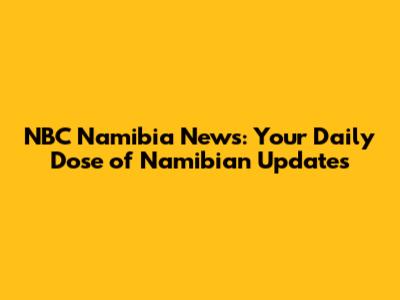 NBC Namibia News: Your Daily Dose of Namibian Updates
