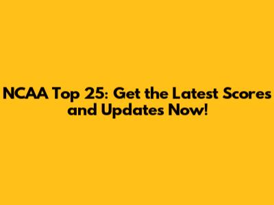 NCAA Top 25: Get the Latest Scores and Updates Now!
