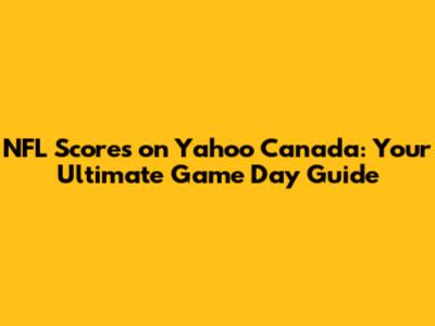 NFL Scores on Yahoo Canada: Your Ultimate Game Day Guide