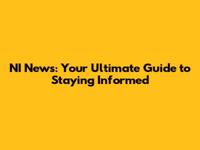 NI News: Your Ultimate Guide to Staying Informed