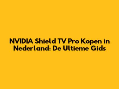 NVIDIA Shield TV Pro Kopen in Nederland: De Ultieme Gids