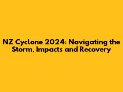 NZ Cyclone 2024: Navigating the Storm, Impacts and Recovery