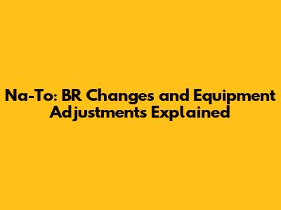 Na-To: BR Changes and Equipment Adjustments Explained