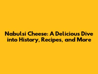 Nabulsi Cheese: A Delicious Dive into History, Recipes, and More