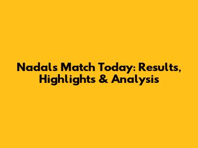 Nadal's Match Today: Results, Highlights & Analysis