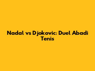 Nadal vs Djokovic: Duel Abadi Tenis