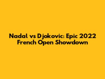 Nadal vs Djokovic: Epic 2022 French Open Showdown