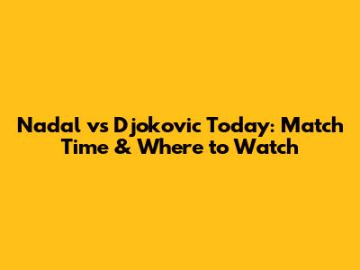 Nadal vs Djokovic Today: Match Time & Where to Watch