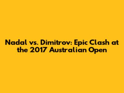 Nadal vs. Dimitrov: Epic Clash at the 2017 Australian Open