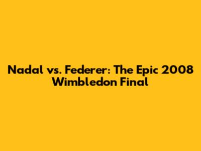 Nadal vs. Federer: The Epic 2008 Wimbledon Final