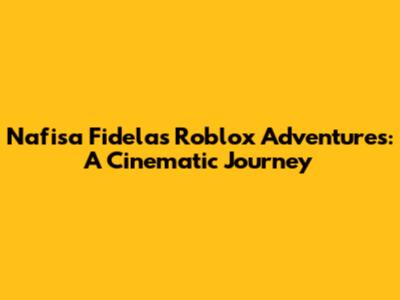 Nafisa Fidela's Roblox Adventures: A Cinematic Journey