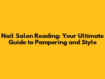 Nail Salon Reading: Your Ultimate Guide to Pampering and Style
