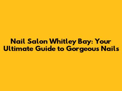 Nail Salon Whitley Bay: Your Ultimate Guide to Gorgeous Nails