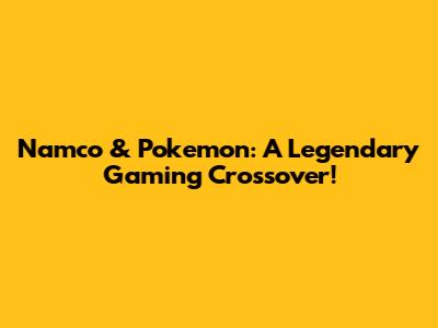 Namco & Pokemon: A Legendary Gaming Crossover!