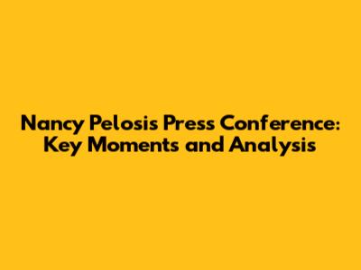 Nancy Pelosi's Press Conference: Key Moments and Analysis