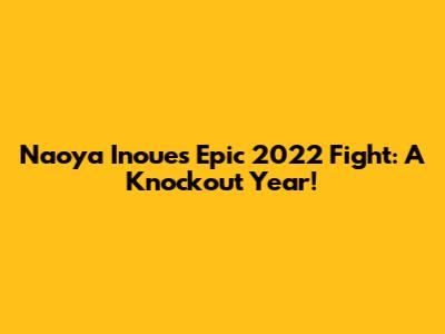 Naoya Inoue's Epic 2022 Fight: A Knockout Year!