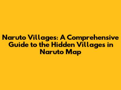 Naruto Villages: A Comprehensive Guide to the Hidden Villages in Naruto Map